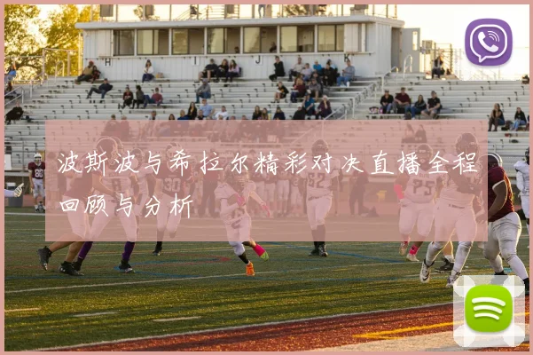 波斯波与希拉尔精彩对决直播全程回顾与分析