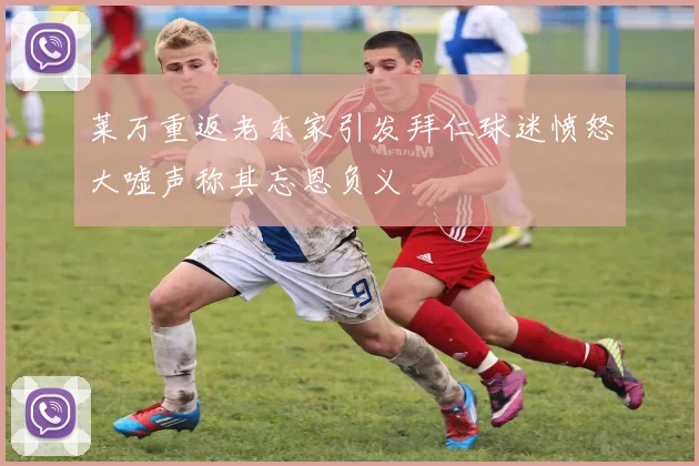 莱万重返老东家引发拜仁球迷愤怒大嘘声称其忘恩负义