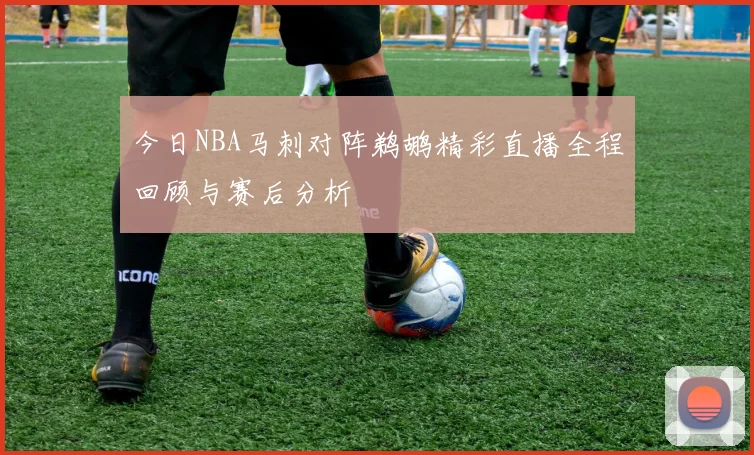 今日NBA马刺对阵鹈鹕精彩直播全程回顾与赛后分析