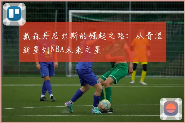 戴森丹尼尔斯的崛起之路：从青涩新星到NBA未来之星