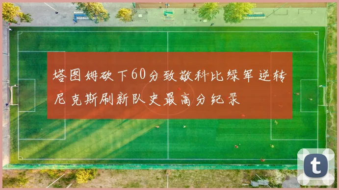 塔图姆砍下60分致敬科比绿军逆转尼克斯刷新队史最高分纪录