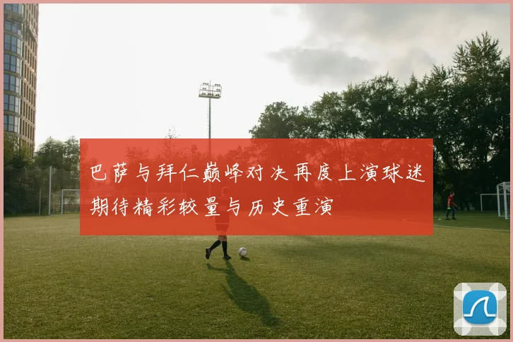 巴萨与拜仁巅峰对决再度上演球迷期待精彩较量与历史重演