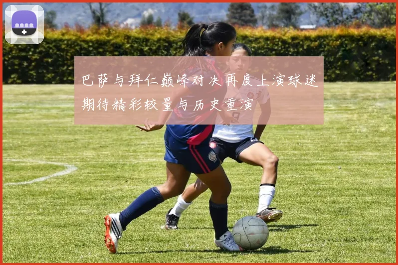 巴萨与拜仁巅峰对决再度上演球迷期待精彩较量与历史重演