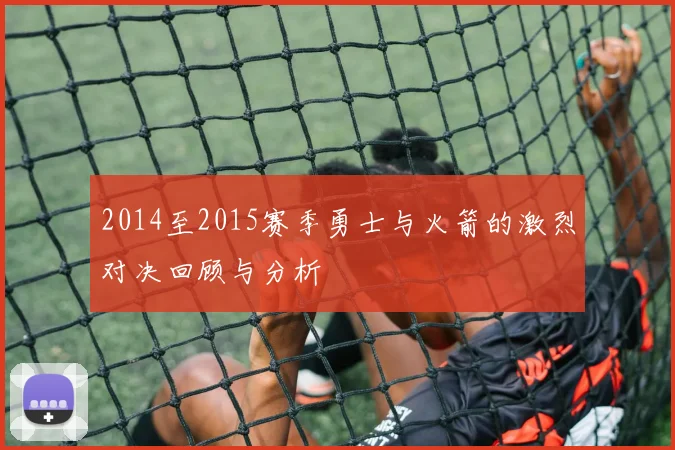2014至2015赛季勇士与火箭的激烈对决回顾与分析