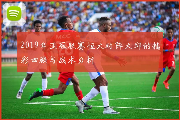 2019年亚冠联赛恒大对阵大邱的精彩回顾与战术分析
