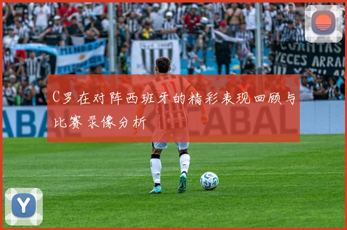 C罗在对阵西班牙的精彩表现回顾与比赛录像分析