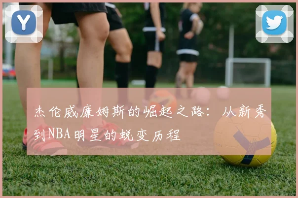 杰伦威廉姆斯的崛起之路：从新秀到NBA明星的蜕变历程