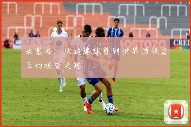 坎塞洛：从边缘球员到世界顶级后卫的蜕变之路