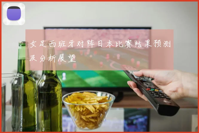 女足西班牙对阵日本比赛结果预测及分析展望
