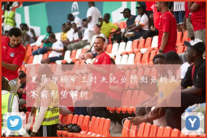 里昂与顿矿工对决比分预测分析及赛前形势解析