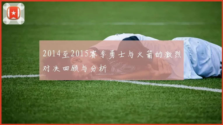 2014至2015赛季勇士与火箭的激烈对决回顾与分析