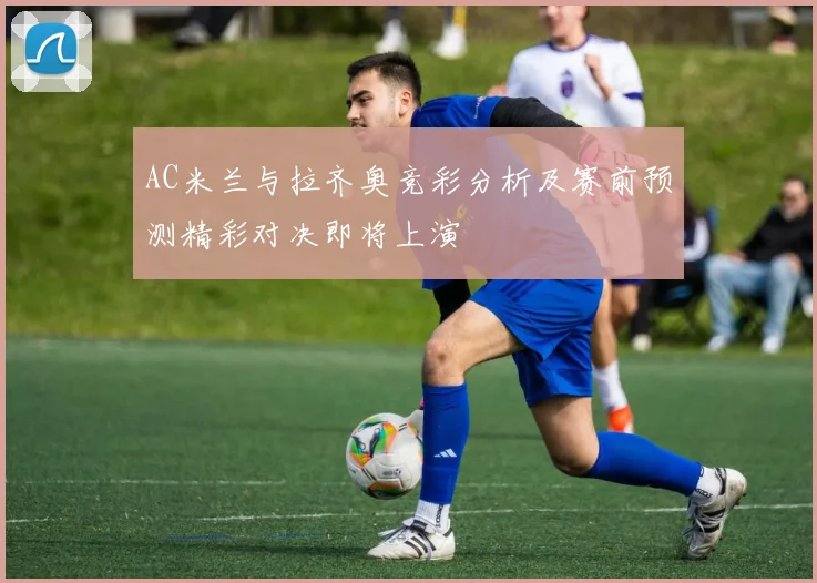 AC米兰与拉齐奥竞彩分析及赛前预测精彩对决即将上演
