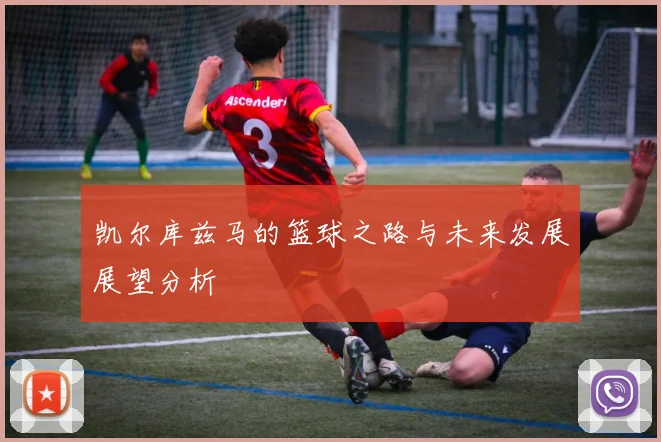 凯尔库兹马的篮球之路与未来发展展望分析
