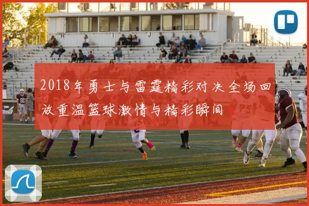 2018年勇士与雷霆精彩对决全场回放重温篮球激情与精彩瞬间