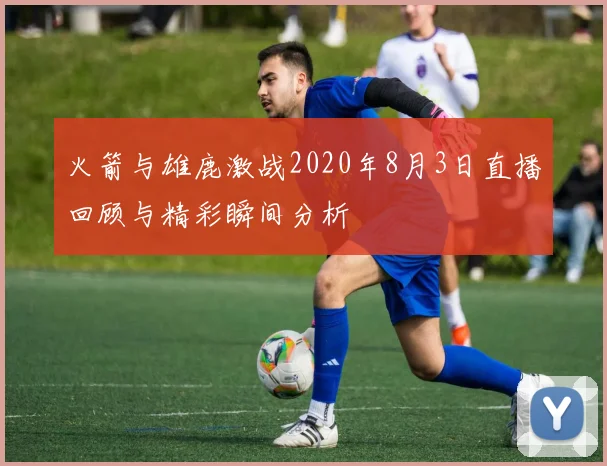 火箭与雄鹿激战2020年8月3日直播回顾与精彩瞬间分析